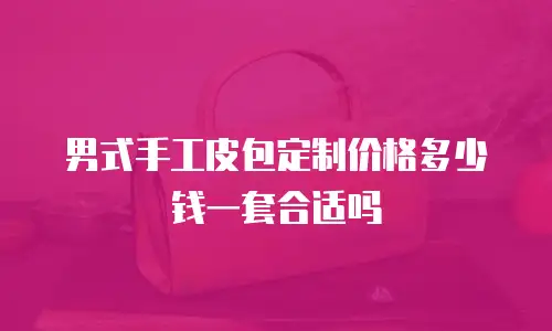 男式手工皮包定制价格多少钱一套合适吗