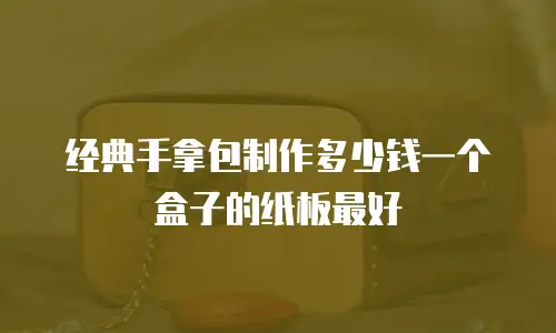 经典手拿包制作多少钱一个盒子的纸板最好