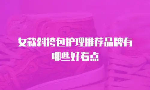 女款斜挎包护理推荐品牌有哪些好看点