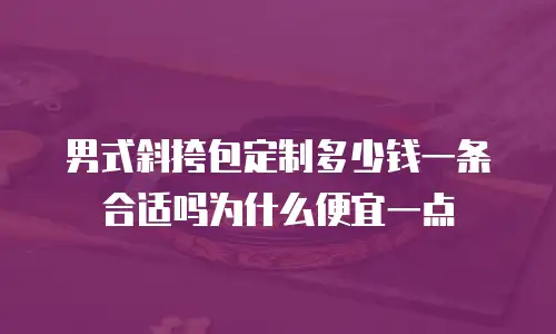 男式斜挎包定制多少钱一条合适吗为什么便宜一点