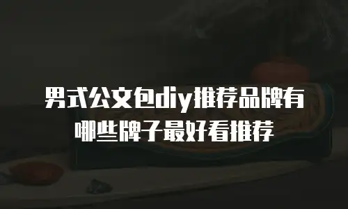 男式公文包diy推荐品牌有哪些牌子最好看推荐