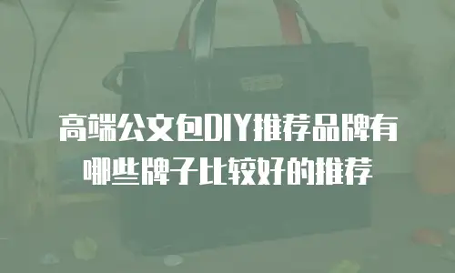 高端公文包DIY推荐品牌有哪些牌子比较好的推荐