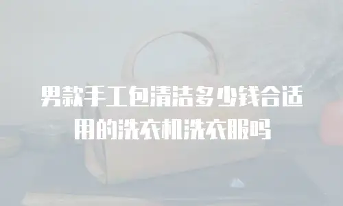 男款手工包清洁多少钱合适用的洗衣机洗衣服吗