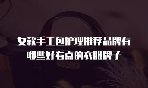 女款手工包护理推荐品牌有哪些好看点的衣服牌子