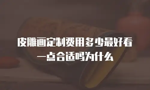 皮雕画定制费用多少最好看一点合适吗为什么