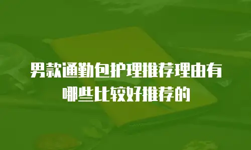 男款通勤包护理推荐理由有哪些比较好推荐的