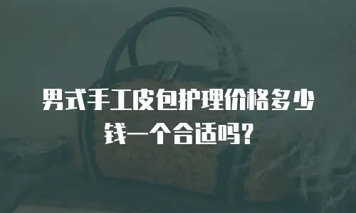 男式手工皮包护理价格多少钱一个合适吗？