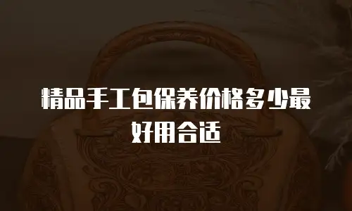 精品手工包保养价格多少最好用合适