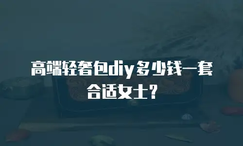 高端轻奢包diy多少钱一套合适女士？