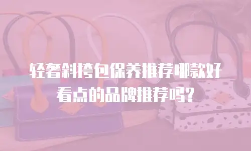 轻奢斜挎包保养推荐哪款好看点的品牌推荐吗？