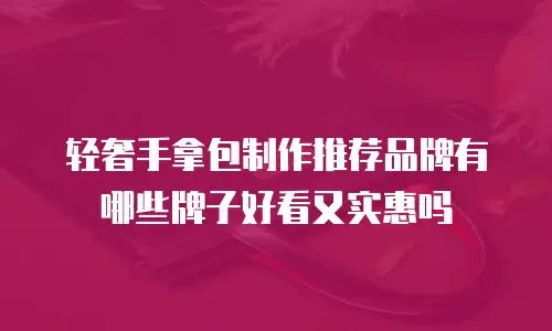 轻奢手拿包制作推荐品牌有哪些牌子好看又实惠吗