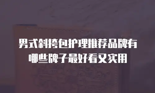 男式斜挎包护理推荐品牌有哪些牌子最好看又实用