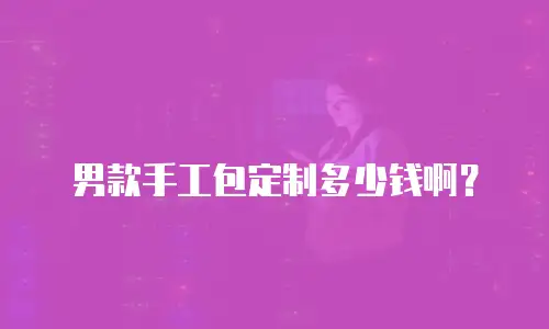 男款手工包定制多少钱啊？