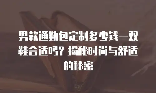 男款通勤包定制多少钱一双鞋合适吗？揭秘时尚与舒适的秘密