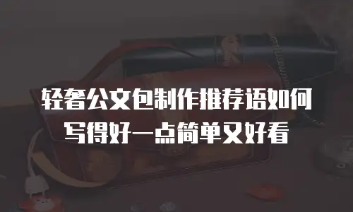 轻奢公文包制作推荐语如何写得好一点简单又好看