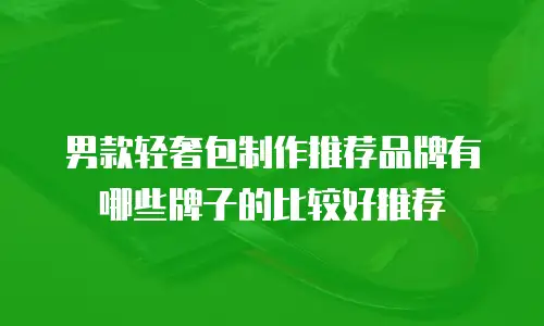 男款轻奢包制作推荐品牌有哪些牌子的比较好推荐