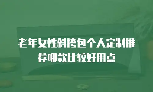 老年女性斜挎包个人定制推荐哪款比较好用点