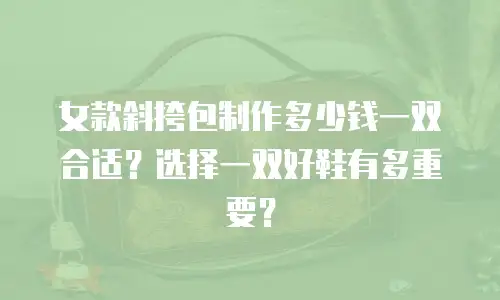 女款斜挎包制作多少钱一双合适？选择一双好鞋有多重要？
