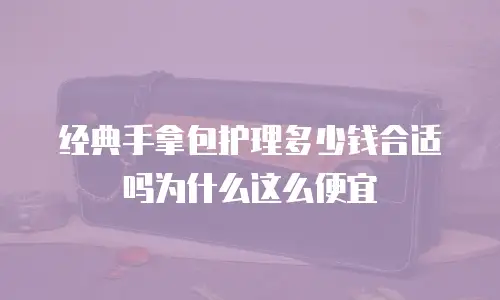 经典手拿包护理多少钱合适吗为什么这么便宜