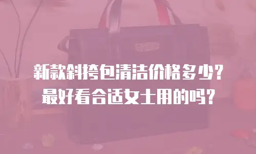 新款斜挎包清洁价格多少？最好看合适女士用的吗？