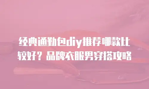 经典通勤包diy推荐哪款比较好？品牌衣服男穿搭攻略
