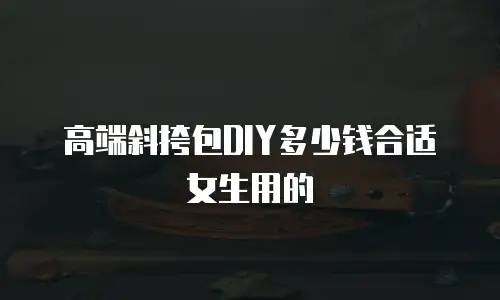 高端斜挎包DIY多少钱合适女生用的