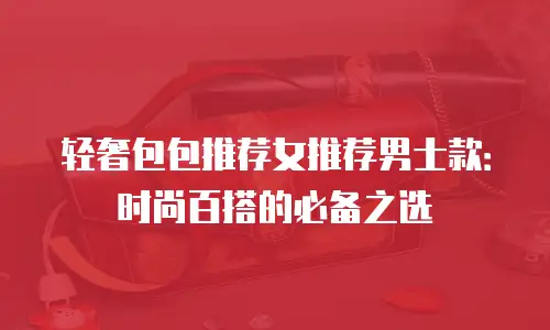 轻奢包包推荐女推荐男士款：时尚百搭的必备之选