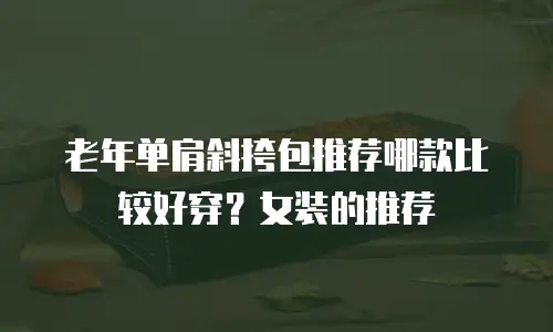 老年单肩斜挎包推荐哪款比较好穿？女装的推荐