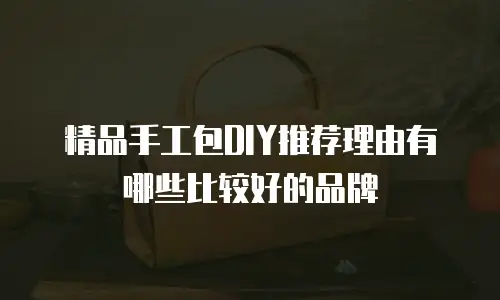 精品手工包DIY推荐理由有哪些比较好的品牌