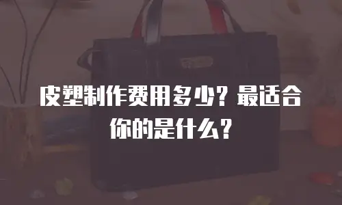 皮塑制作费用多少？最适合你的是什么？