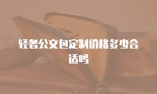 轻奢公文包定制价格多少合适吗