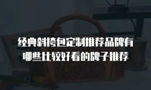 经典斜挎包定制推荐品牌有哪些比较好看的牌子推荐