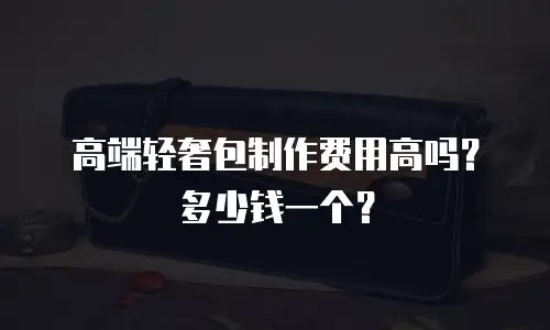 高端轻奢包制作费用高吗？多少钱一个？
