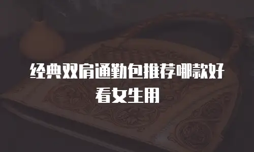 经典双肩通勤包推荐哪款好看女生用