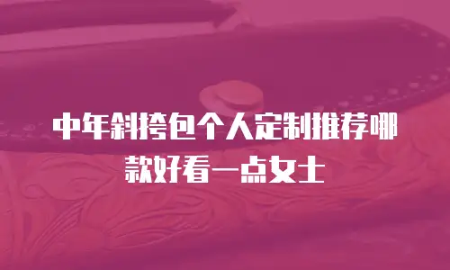 中年斜挎包个人定制推荐哪款好看一点女士