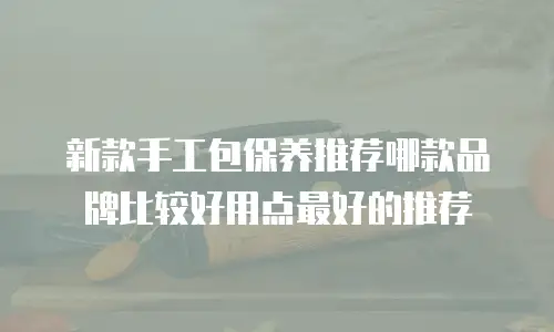 新款手工包保养推荐哪款品牌比较好用点最好的推荐