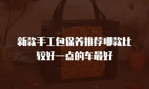 新款手工包保养推荐哪款比较好一点的车最好