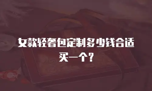 女款轻奢包定制多少钱合适买一个？