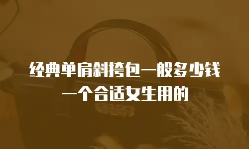 经典单肩斜挎包一般多少钱一个合适女生用的