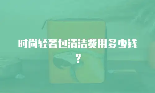 时尚轻奢包清洁费用多少钱？
