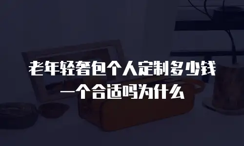 老年轻奢包个人定制多少钱一个合适吗为什么