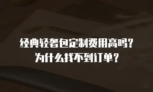 经典轻奢包定制费用高吗？为什么找不到订单？