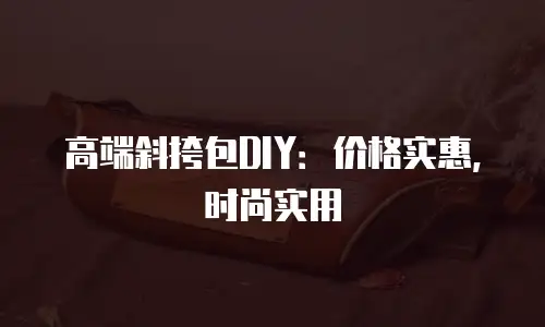 高端斜挎包DIY：价格实惠，时尚实用