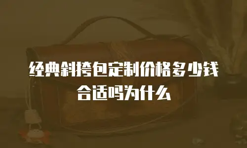 经典斜挎包定制价格多少钱合适吗为什么