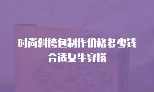 时尚斜挎包制作价格多少钱合适女生穿搭