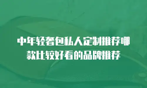 中年轻奢包私人定制推荐哪款比较好看的品牌推荐