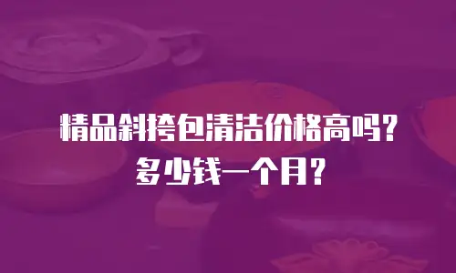 精品斜挎包清洁价格高吗？多少钱一个月？