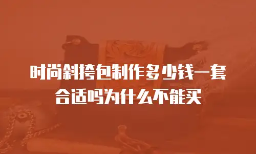 时尚斜挎包制作多少钱一套合适吗为什么不能买