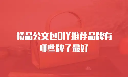 精品公文包DIY推荐品牌有哪些牌子最好