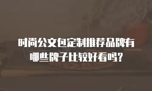 时尚公文包定制推荐品牌有哪些牌子比较好看吗？